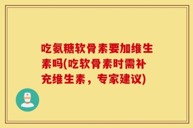 吃氨糖软骨素要加维生素吗(吃软骨素时需补充维生素，专家建议)
