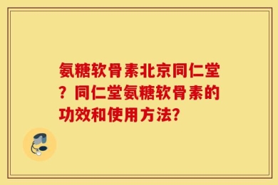 氨糖软骨素北京同仁堂？同仁堂氨糖软骨素的功效和使用方法？
