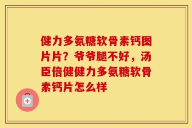 健力多氨糖软骨素钙图片片？爷爷腿不好，汤臣倍健健力多氨糖软骨素钙片怎么样