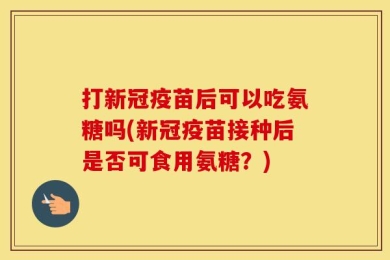 打新冠疫苗后可以吃氨糖吗(新冠疫苗接种后是否可食用氨糖？)