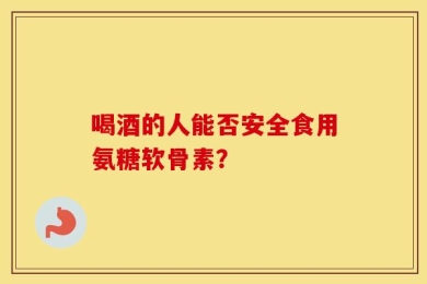 喝酒的人能否安全食用氨糖软骨素？