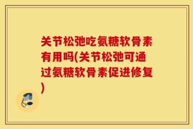 关节松弛吃氨糖软骨素有用吗(关节松弛可通过氨糖软骨素促进修复)