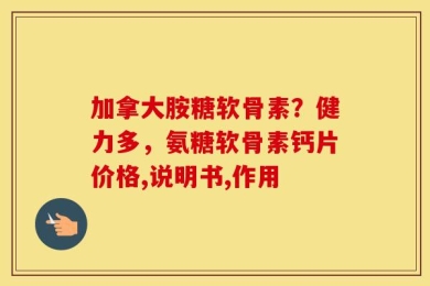 加拿大胺糖软骨素？健力多，氨糖软骨素钙片价格,说明书,作用