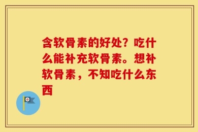 含软骨素的好处？吃什么能补充软骨素。想补软骨素，不知吃什么东西