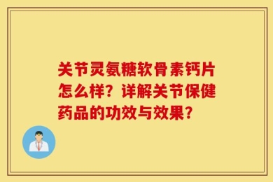 关节灵氨糖软骨素钙片怎么样？详解关节保健药品的功效与效果？