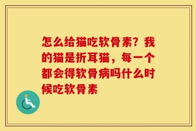 怎么给猫吃软骨素？我的猫是折耳猫，每一个都会得软骨病吗什么时候吃软骨素