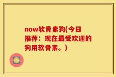 now软骨素狗(今日推荐：现在最受欢迎的狗用软骨素。)