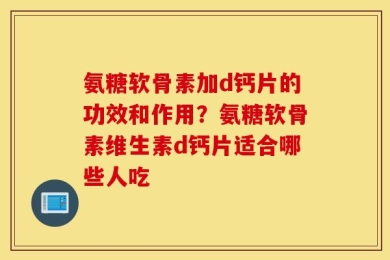 氨糖软骨素加d钙片的功效和作用？氨糖软骨素维生素d钙片适合哪些人吃