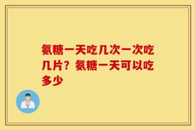 氨糖一天吃几次一次吃几片？氨糖一天可以吃多少