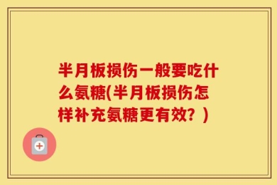 半月板损伤一般要吃什么氨糖(半月板损伤怎样补充氨糖更有效？)
