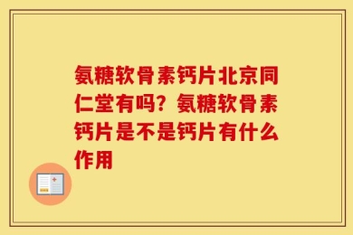 氨糖软骨素钙片北京同仁堂有吗？氨糖软骨素钙片是不是钙片有什么作用