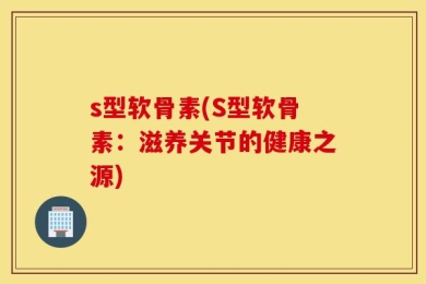 s型软骨素(S型软骨素：滋养关节的健康之源)