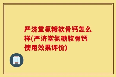 严济堂氨糖软骨钙怎么样(严济堂氨糖软骨钙使用效果评价)