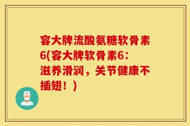 容大牌流酸氨糖软骨素6(容大牌软骨素6：滋养滑润，关节健康不插翅！)