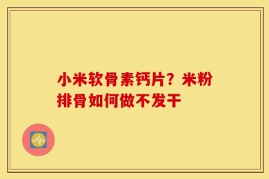 小米软骨素钙片？米粉排骨如何做不发干