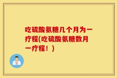 吃硫酸氨糖几个月为一疗程(吃硫酸氨糖数月一疗程！)