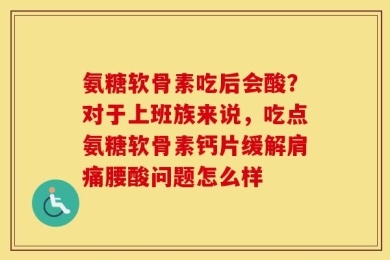 氨糖软骨素吃后会酸？对于上班族来说，吃点氨糖软骨素钙片缓解肩痛腰酸问题怎么样