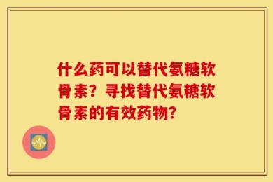 什么药可以替代氨糖软骨素？寻找替代氨糖软骨素的有效药物？