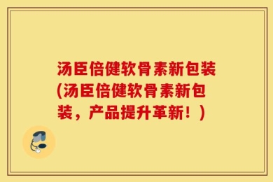 汤臣倍健软骨素新包装(汤臣倍健软骨素新包装，产品提升革新！)
