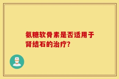 氨糖软骨素是否适用于肾结石的治疗？