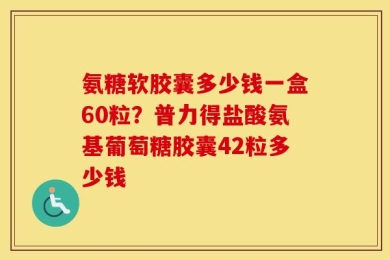 氨糖软胶囊多少钱一盒60粒？普力得盐酸氨基葡萄糖胶囊42粒多少钱