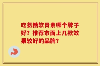 吃氨糖软骨素哪个牌子好？推荐市面上几款效果较好的品牌？