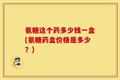 氨糖这个药多少钱一盒(氨糖药盒价格是多少？)