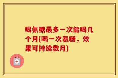 喝氨糖最多一次能喝几个月(喝一次氨糖，效果可持续数月)