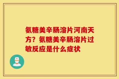 氨糖美辛肠溶片河南天方？氨糖美辛肠溶片过敏反应是什么症状