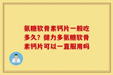 氨糖软骨素钙片一般吃多久？健力多氨糖软骨素钙片可以一直服用吗