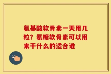 氨基酸软骨素一天用几粒？氨糖软骨素可以用来干什么的适合谁