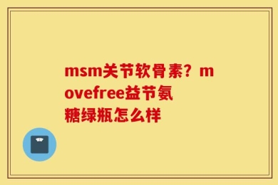 msm关节软骨素？movefree益节氨糖绿瓶怎么样