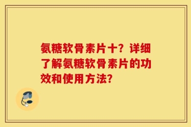 氨糖软骨素片十？详细了解氨糖软骨素片的功效和使用方法？