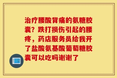 治疗腰酸背痛的氨糖胶囊？跌打损伤引起的腰疼，药店服务员给我开了盐酸氨基酸葡萄糖胶囊可以吃吗谢谢了