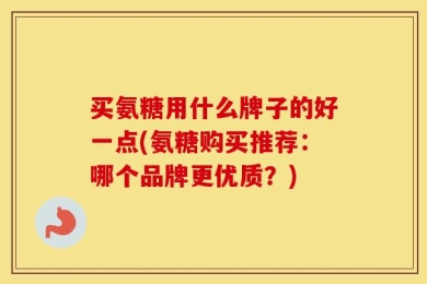 买氨糖用什么牌子的好一点(氨糖购买推荐：哪个品牌更优质？)