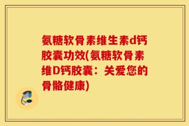 氨糖软骨素维生素d钙胶囊功效(氨糖软骨素维D钙胶囊：关爱您的骨骼健康)