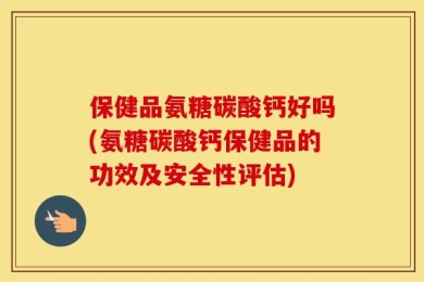 保健品氨糖碳酸钙好吗(氨糖碳酸钙保健品的功效及安全性评估)