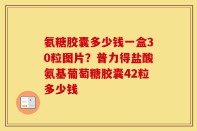 氨糖胶囊多少钱一盒30粒图片？普力得盐酸氨基葡萄糖胶囊42粒多少钱