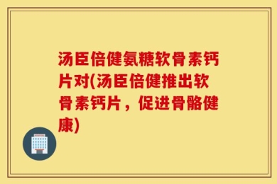 汤臣倍健氨糖软骨素钙片对(汤臣倍健推出软骨素钙片，促进骨骼健康)