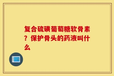 复合硫磺葡萄糖软骨素？保护骨头的药液叫什么