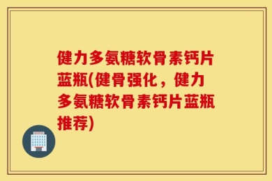 健力多氨糖软骨素钙片蓝瓶(健骨强化，健力多氨糖软骨素钙片蓝瓶推荐)