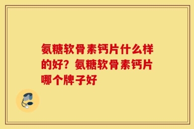 氨糖软骨素钙片什么样的好？氨糖软骨素钙片哪个牌子好