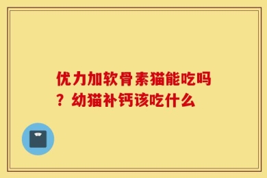 优力加软骨素猫能吃吗？幼猫补钙该吃什么