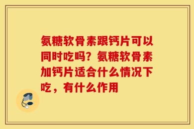 氨糖软骨素跟钙片可以同时吃吗？氨糖软骨素加钙片适合什么情况下吃，有什么作用