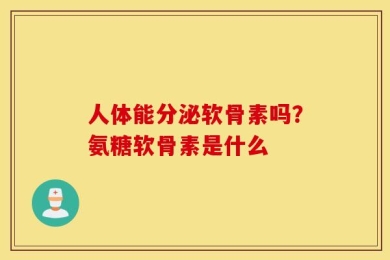人体能分泌软骨素吗？氨糖软骨素是什么