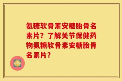 氨糖软骨素安糖胎骨名素片？了解关节保健药物氨糖软骨素安糖胎骨名素片？