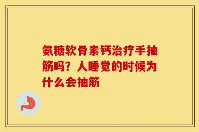 氨糖软骨素钙治疗手抽筋吗？人睡觉的时候为什么会抽筋