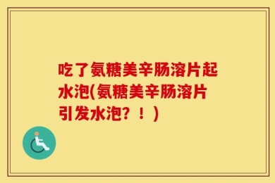 吃了氨糖美辛肠溶片起水泡(氨糖美辛肠溶片引发水泡？！)