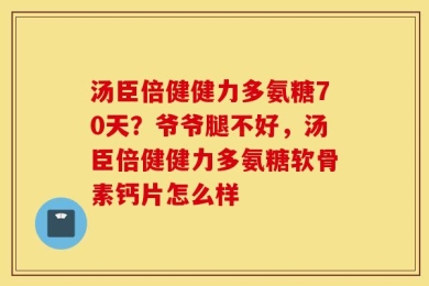 汤臣倍健健力多氨糖70天？爷爷腿不好，汤臣倍健健力多氨糖软骨素钙片怎么样