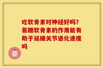 吃软骨素对神经好吗？氨糖软骨素的作用能有助于延缓关节退化速度吗